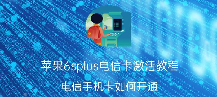 苹果6splus电信卡激活教程 电信手机卡如何开通？